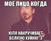 МОЁ ЛИЦО КОГДА ЮЛЯ НАКРУЧИВАЕТ ВСЯКУЮ ХУЙНЮ :3