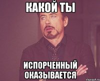 какой ты испорченный оказывается