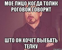Мое лицо когда Толик Роговой говорит Што он хочет выебать телку