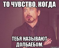 То чувство, когда тебя называют долбаёбом.