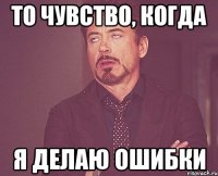 То чувство, когда Я делаю ошибки