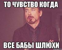 То чувство когда все бабы шлюхи