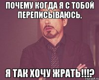 Почему когда я с тобой переписываюсь, я так хочу жрать!!!?