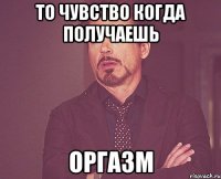 То чувство когда получаешь Оргазм