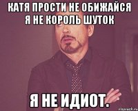 Катя прости не обижайся я не король шуток я не идиот.