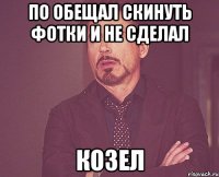 По обещал скинуть фотки и не сделал КОЗЕЛ