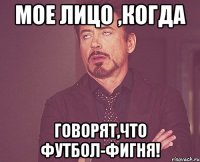 МОЕ ЛИЦО ,КОГДА Говорят,что футбол-фигня!