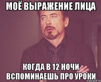 МОЁ ВЫРАЖЕНИЕ ЛИЦА КОГДА В 12 НОЧИ ВСПОМИНАЕШЬ ПРО УРОКИ