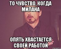 то чувство, когда милана опять хвастается своей работой