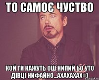 То самоє чуство Кой ти кажуть ош нипий бо уто дівці нифайно...ахахахах=)