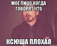 Моё лицо когда говорят что Ксюша плохая