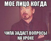 Мое лицо когда Чипа задает вопросы на уроке