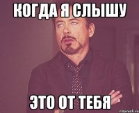 когда я слышу это от тебя
