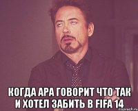  когда ара говорит что так и хотел забить в FIFA 14