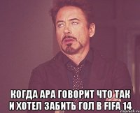  когда Ара говорит что так и хотел забить гол в FIFA 14