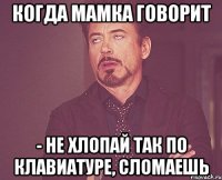 когда мамка говорит - не хлопай так по клавиатуре, сломаешь