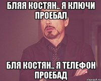 бляя Костян.. я ключи проебал бля Костян.. я Телефон проебад