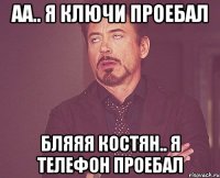 аа.. я ключи проебал бляяя Костян.. я Телефон проебал