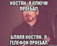костян.. я ключи проебал бляяя Костян.. я Телефон проебал