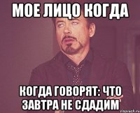 Мое лицо когда Когда говорят: Что завтра не сдадим