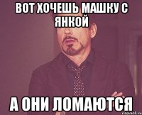 Вот хочешь Машку с Янкой А они ломаются