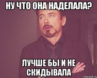 ну что она наделала? лучше бы и не скидывала