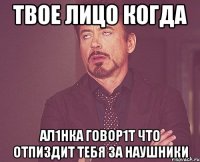 Твое лицо когда Ал1нка говор1т что отпиздит тебя за наушники