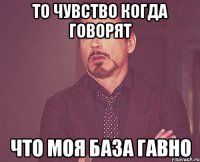 то чувство когда говорят что моя база гавно