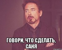  говори, что сделать, саня