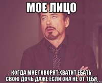 Мое лицо Когда мне говорят хватит ебать свою дочь даже если она не от тебя