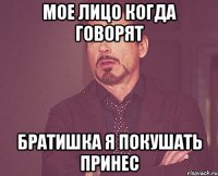 мое лицо когда говорят братишка я покушать принес