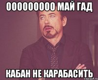 ооооооооо май гад кабан не карабасить