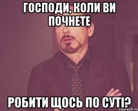 господи, коли ви почнете робити щось по суті?