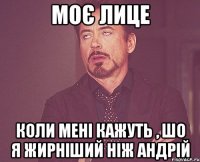моє лице коли мені кажуть , шо я жирніший ніж Андрій