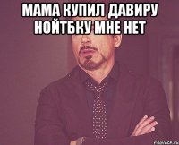 мама купил давиру нойтбку мне нет 