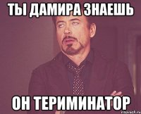 ты дамира знаешь он териминатор