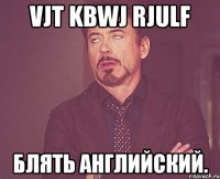 vjt kbwj rjulf блять английский.