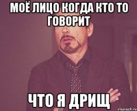 Моё лицо когда кто то говорит что я дрищ