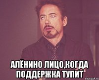  Алёнино лицо,когда поддержка тупит