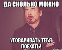 Да сколько можно уговаривать тебя поехать!