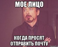 Мое лицо когда просят отправить почту