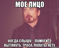 Мое лицо Когда слышу : -Помогите вытянуть, троса, лопаты нету