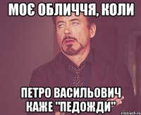 МОЄ ОБЛИЧЧЯ, КОЛИ ПЕТРО ВАСИЛЬОВИЧ КАЖЕ "ПЕДОЖДИ"