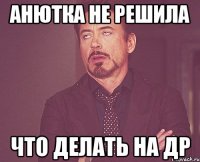 Анютка не решила что делать на др