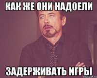Как же они надоели Задерживать игры