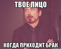 Твое лицо когда приходит брак