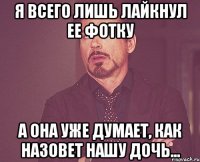Я всего лишь лайкнул ее фотку А она уже думает, как назовет нашу дочь...
