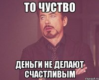 то чуство Деньги не делают счастливым