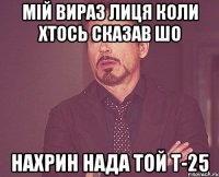 МІЙ ВИРАЗ ЛИЦЯ КОЛИ ХТОСЬ СКАЗАВ ШО НАХРИН НАДА ТОЙ Т-25