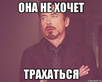 она не хочет трахаться